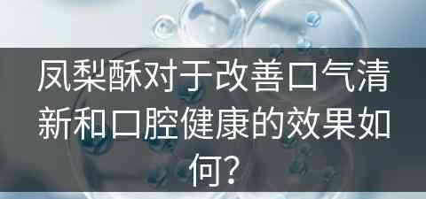 凤梨酥对于改善口气清新和口腔健康的效果如何？